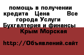 помощь в получении кредита › Цена ­ 10 - Все города Услуги » Бухгалтерия и финансы   . Крым,Морская